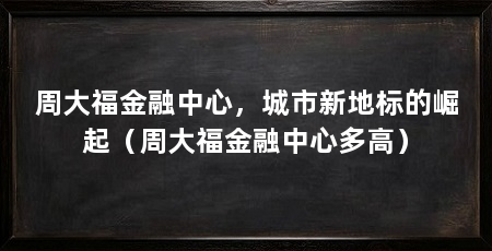 周大福金融中心，城市新地标的崛起（周大福金融中心多高）
