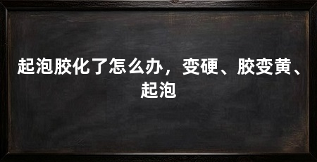 起泡胶化了怎么办,变硬、胶变黄、起泡