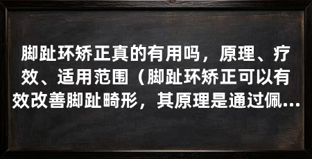 脚趾环矫正真的有用吗,原理、疗效、适用范围(脚趾环矫正可以有效改善脚趾畸形,其原理是通过佩戴环状矫正器件