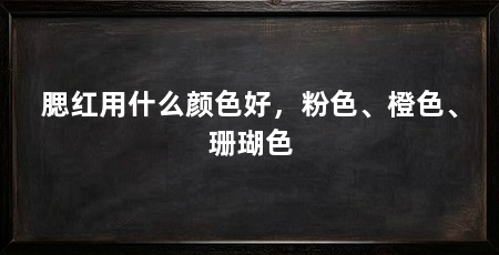 腮红用什么颜色好，粉色、橙色、珊瑚色