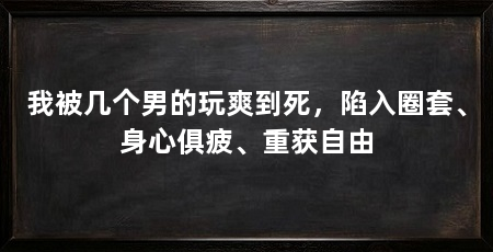 我被几个男的玩爽到死，陷入圈套、身心俱疲、重获自由