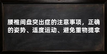 腰椎间盘突出症的注意事项,正确的姿势、适度运动、避免重物提拿