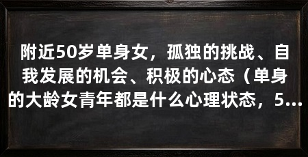 附近50岁单身女,孤独的挑战、自我发展的机会、积极的心态(单身的大龄女青年都是什么心理状态,50单身女人学点什么