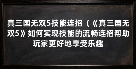 真三国无双5技能连招(《真三国无双5》如何实现技能的流畅连招帮助玩家更好地享受乐趣
