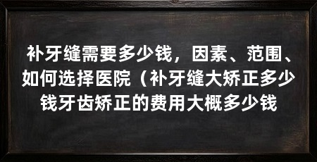 补牙缝需要多少钱，因素、范围、如何选择医院（补牙缝大矫正多少钱牙齿矫正的费用大概多少钱
