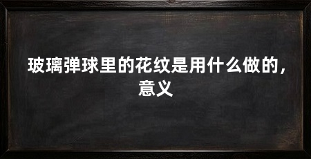 玻璃弹球里的花纹是用什么做的,意义