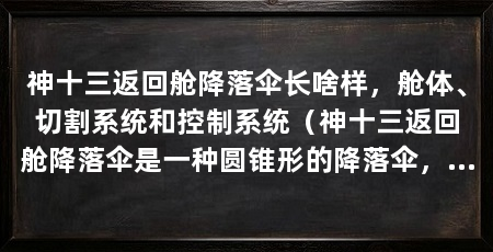 神十三返回舱降落伞长啥样,舱体、切割系统和控制系统(神十三返回舱降落伞是一种圆锥形的降落伞,为什么不是垂直下降