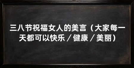 三八节祝福女人的美言(大家每一天都可以快乐/健康/美丽)
