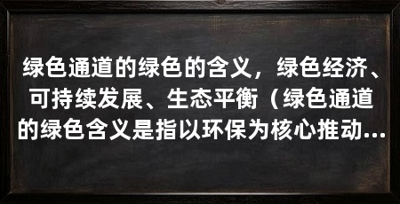 绿色通道的绿色的含义,绿色经济、可持续发展、生态平衡(绿色通道的绿色含义是指以环保为核心推动资源的可持续利用和生态环境的保护与修复