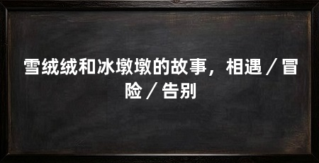 雪绒绒和冰墩墩的故事,相遇/冒险/告别