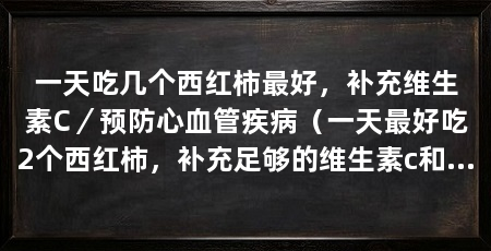 一天吃几个西红柿最好,补充维生素C/预防心血管疾病(一天最好吃2个西红柿,补充足够的维生素c和预防心血管疾病