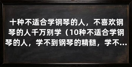 十种不适合学钢琴的人，不喜欢钢琴的人千万别学（10种不适合学钢琴的人，学不到钢琴的精髓，学不到精髓