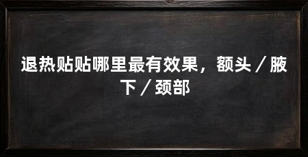 退热贴贴哪里最有效果,额头/腋下/颈部