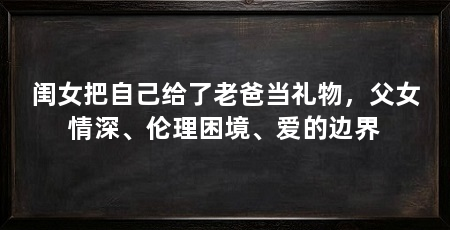 闺女把自己给了老爸当礼物,父女情深、伦理困境、爱的边界