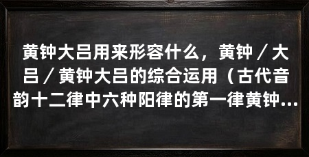 黄钟大吕用来形容什么,黄钟/大吕/黄钟大吕的综合运用(古代音韵十二律中六种阳律的第一律黄钟大吕
