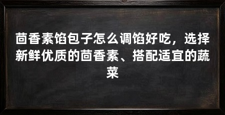 茴香素馅包子怎么调馅好吃,选择新鲜优质的茴香素、搭配适宜的蔬菜