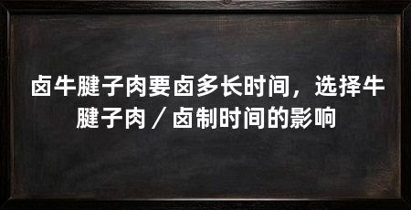 卤牛腱子肉要卤多长时间,选择牛腱子肉/卤制时间的影响