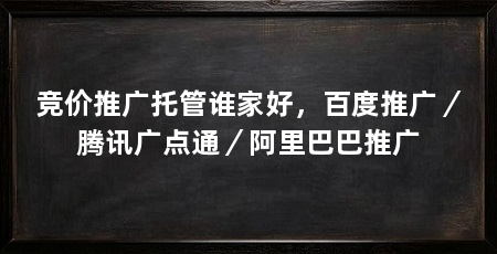 竞价推广托管谁家好,百度推广/腾讯广点通/阿里巴巴推广