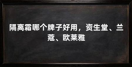 隔离霜哪个牌子好用，资生堂、兰蔻、欧莱雅