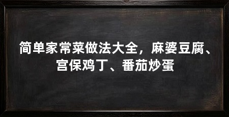 简单家常菜做法大全,麻婆豆腐、宫保鸡丁、番茄炒蛋