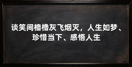 谈笑间樯橹灰飞烟灭,人生如梦、珍惜当下、感悟人生