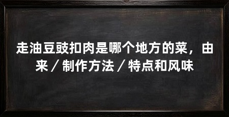 走油豆豉扣肉是哪个地方的菜,由来/制作方法/特点和风味