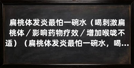 扁桃体发炎最怕一碗水(喝刺激扁桃体/影响药物疗效/增加喉咙不适)(扁桃体发炎最怕一碗水,喝刺激扁桃体会加重炎症症状