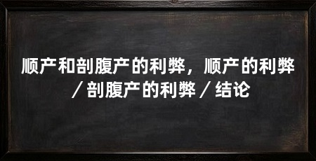 顺产和剖腹产的利弊,顺产的利弊/剖腹产的利弊/结论