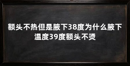 额头不热但是腋下38度为什么腋下温度39度额头不烫