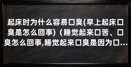 起床时为什么容易口臭(早上起床口臭是怎么回事)（睡觉起来口苦、口臭怎么回事,睡觉起来口臭是因为口臭