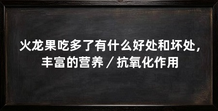 火龙果吃多了有什么好处和坏处,丰富的营养/抗氧化作用