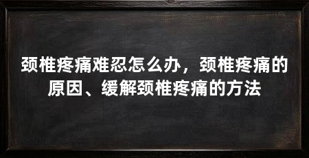 颈椎疼痛难忍怎么办，颈椎疼痛的原因、缓解颈椎疼痛的方法