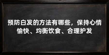 预防白发的方法有哪些,保持心情愉快、均衡饮食、合理护发