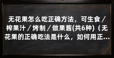 无花果怎么吃正确方法,可生食/榨果汁/烤制/做果酱(共6种)(无花果的正确吃法是什么,如何用正确的方法吃无花果