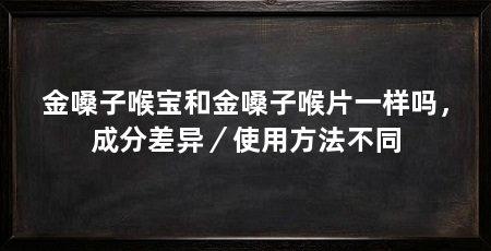 金嗓子喉宝和金嗓子喉片一样吗，成分差异／使用方法不同