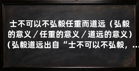 士不可以不弘毅任重而道远（弘毅的意义／任重的意义／道远的意义）（弘毅道远出自“士不可以不弘毅，任重而道远”是什么意思