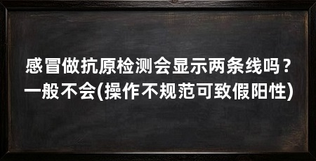 感冒做抗原检测会显示两条线吗?一般不会(操作不规范可致假阳性)