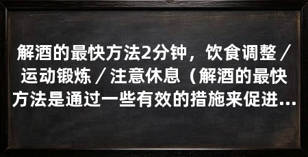 解酒的最快方法2分钟,饮食调整/运动锻炼/注意休息(解酒的最快方法是通过一些有效的措施来促进酒精的代谢和排出体外