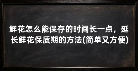 鲜花怎么能保存的时间长一点，延长鲜花保质期的方法(简单又方便)