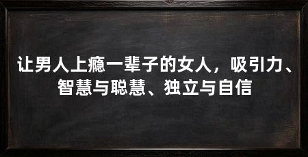 让男人上瘾一辈子的女人,吸引力、智慧与聪慧、独立与自信