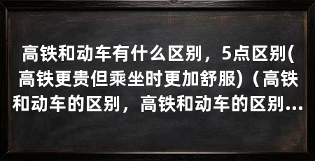 高铁和动车有什么区别,5点区别(高铁更贵但乘坐时更加舒服)(高铁和动车的区别,高铁和动车的区别介绍