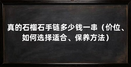 真的石榴石手链多少钱一串(价位、如何选择适合、保养方法)