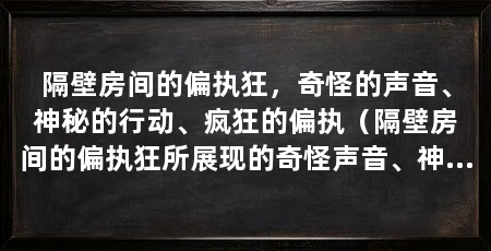 隔壁房间的偏执狂，奇怪的声音、神秘的行动、疯狂的偏执（隔壁房间的偏执狂所展现的奇怪声音、神秘行动以及疯狂偏执的问题