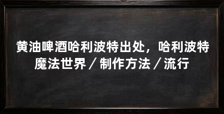 黄油啤酒哈利波特出处,哈利波特魔法世界/制作方法/流行