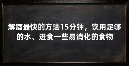 解酒最快的方法15分钟，饮用足够的水、进食一些易消化的食物
