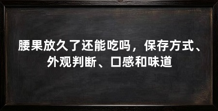腰果放久了还能吃吗，保存方式、外观判断、口感和味道
