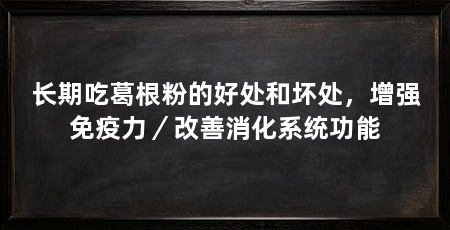 长期吃葛根粉的好处和坏处,增强免疫力/改善消化系统功能