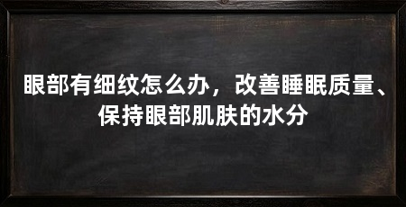 眼部有细纹怎么办,改善睡眠质量、保持眼部肌肤的水分
