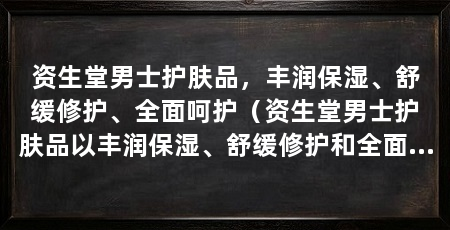 资生堂男士护肤品，丰润保湿、舒缓修护、全面呵护（资生堂男士护肤品以丰润保湿、舒缓修护和全面呵护为核心理念