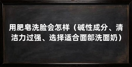 用肥皂洗脸会怎样（碱性成分、清洁力过强、选择适合面部洗面奶）